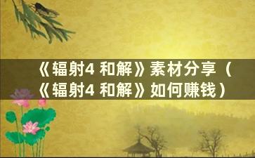 《辐射4 和解》素材分享（《辐射4 和解》如何赚钱）